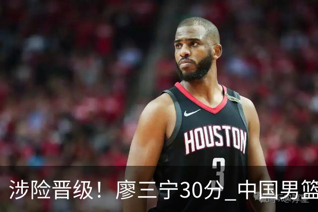 涉险晋级！廖三宁30分 中国男篮4人得分上双淘汰沙特闯入亚运4强