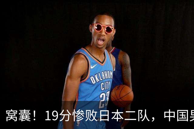 窝囊！19分惨败日本二队，中国男篮连续两届无缘决赛，媒体人喊话杜锋接手